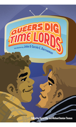 Queers Dig Time Lords: A Celebration of Doctor Who by the LGBTQ Fans Who Love It